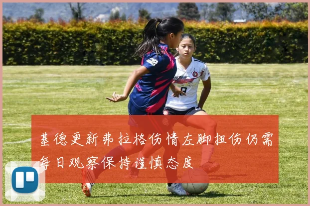 基德更新弗拉格伤情左脚扭伤仍需每日观察保持谨慎态度