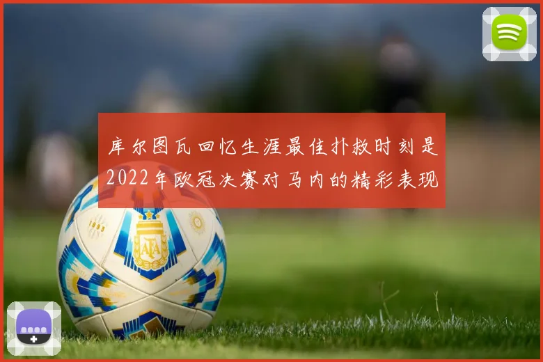 库尔图瓦回忆生涯最佳扑救时刻是2022年欧冠决赛对马内的精彩表现