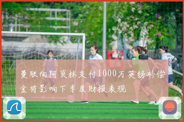 曼联向阿莫林支付1000万英镑补偿金将影响下季度财报表现