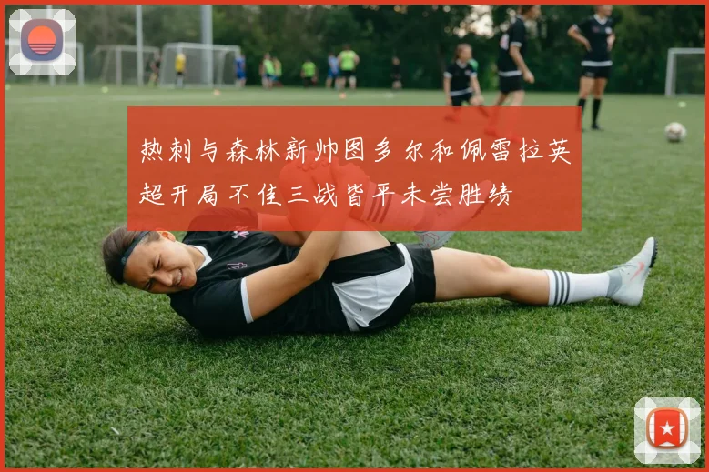 热刺与森林新帅图多尔和佩雷拉英超开局不佳三战皆平未尝胜绩