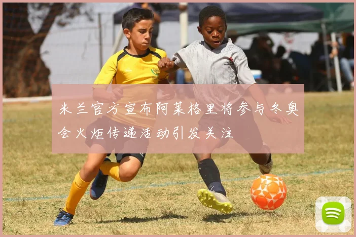 米兰官方宣布阿莱格里将参与冬奥会火炬传递活动引发关注