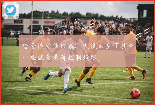 哈登谈带伤作战：失误太多了其中一些就是没有控制好球