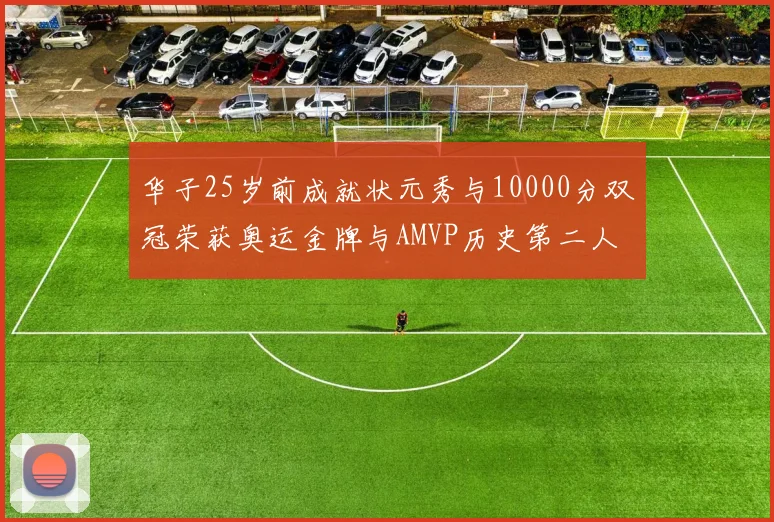 华子25岁前成就状元秀与10000分双冠荣获奥运金牌与AMVP历史第二人比肩老詹