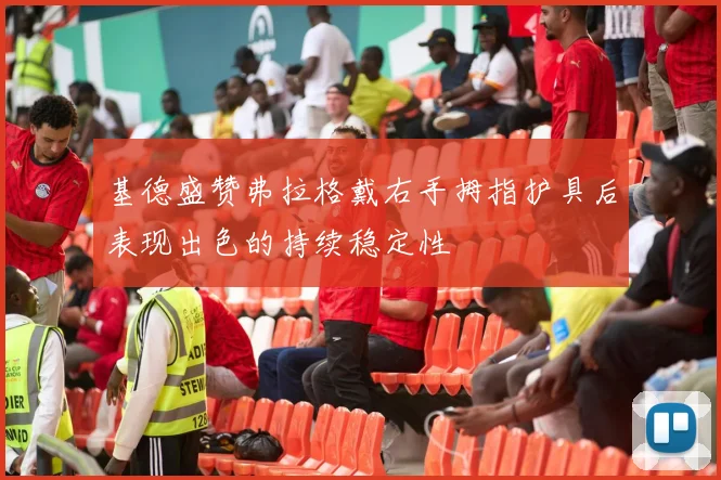 基德盛赞弗拉格戴右手拇指护具后表现出色的持续稳定性