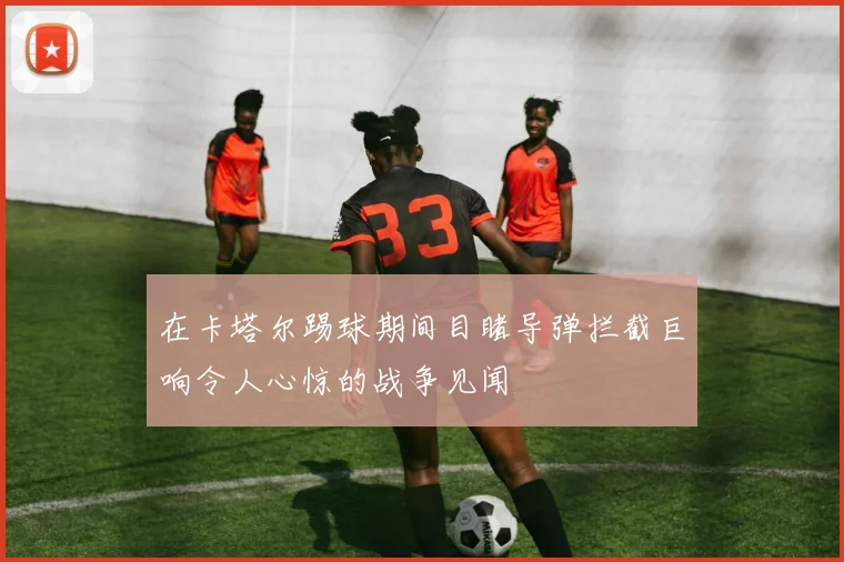 在卡塔尔踢球期间目睹导弹拦截巨响令人心惊的战争见闻