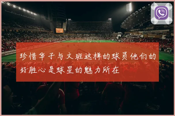 珍惜华子与文班这样的球员他们的好胜心是球星的魅力所在