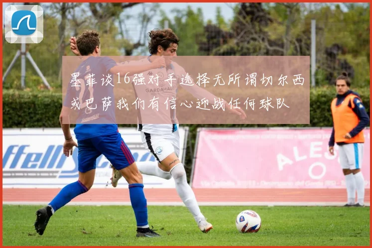 墨菲谈16强对手选择无所谓切尔西或巴萨我们有信心迎战任何球队