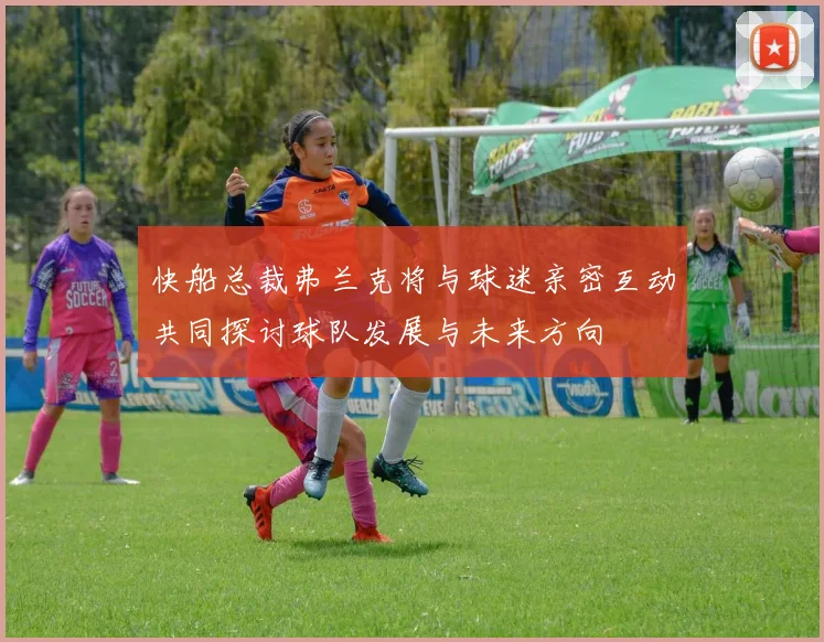 快船总裁弗兰克将与球迷亲密互动共同探讨球队发展与未来方向