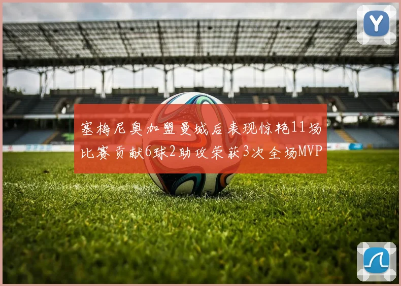塞梅尼奥加盟曼城后表现惊艳11场比赛贡献6球2助攻荣获3次全场MVP