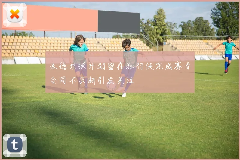 米德尔顿计划留在独行侠完成赛季合同不买断引发关注