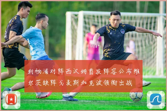 利物浦对阵西汉姆首发阵容公布维尔茨缺阵戈麦斯加克波领衔出战