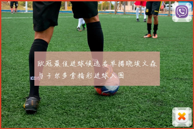 欧冠最佳进球候选名单揭晓埃文森与卡尔多索精彩进球入围