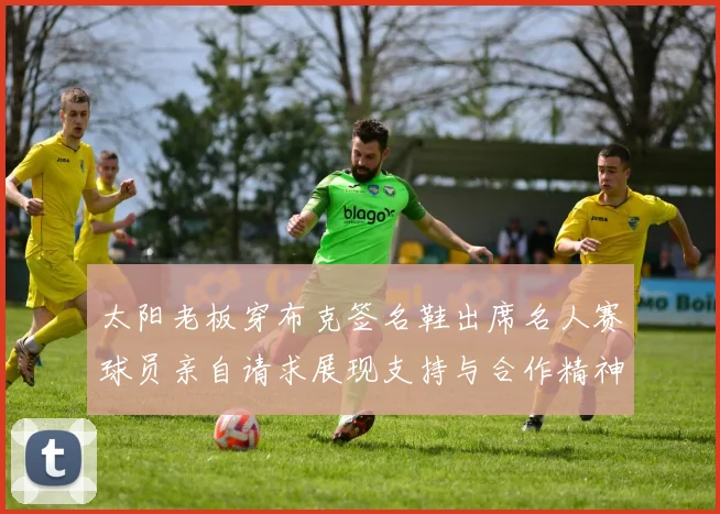 太阳老板穿布克签名鞋出席名人赛球员亲自请求展现支持与合作精神
