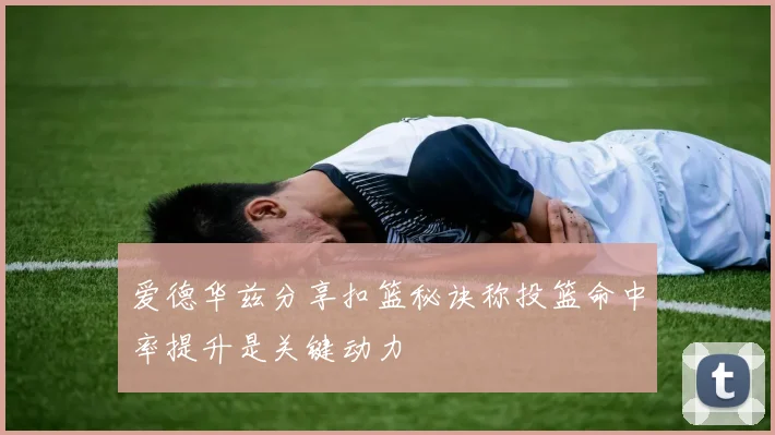 爱德华兹分享扣篮秘诀称投篮命中率提升是关键动力