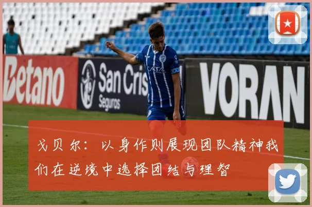 戈贝尔：以身作则展现团队精神我们在逆境中选择团结与理智