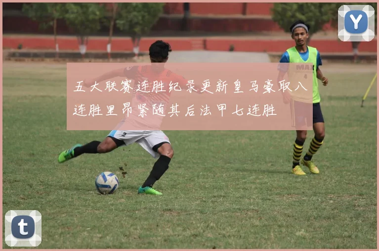 五大联赛连胜纪录更新皇马豪取八连胜里昂紧随其后法甲七连胜