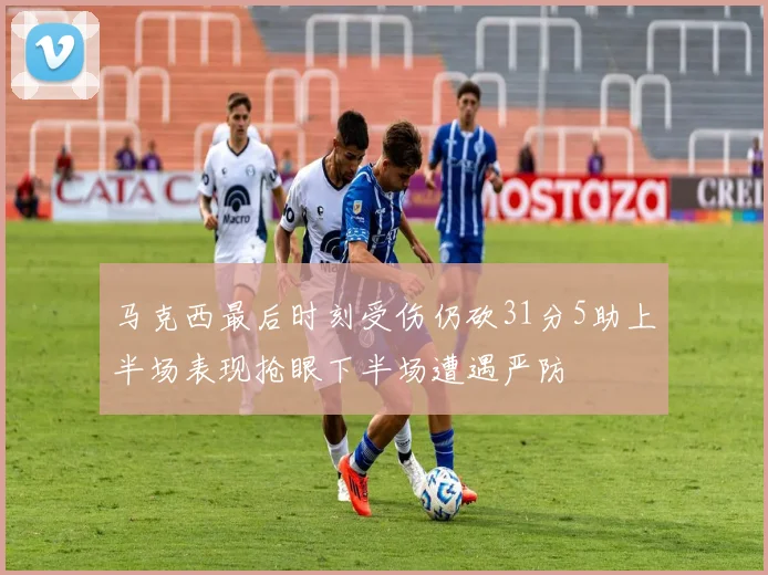 马克西最后时刻受伤仍砍31分5助上半场表现抢眼下半场遭遇严防