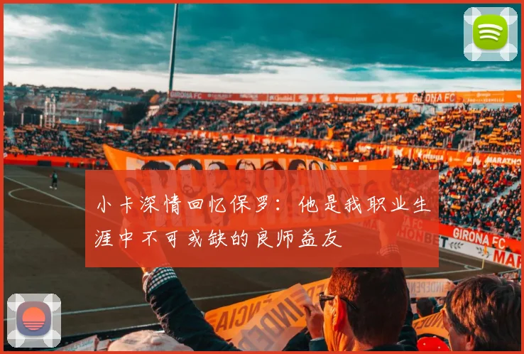 小卡深情回忆保罗：他是我职业生涯中不可或缺的良师益友