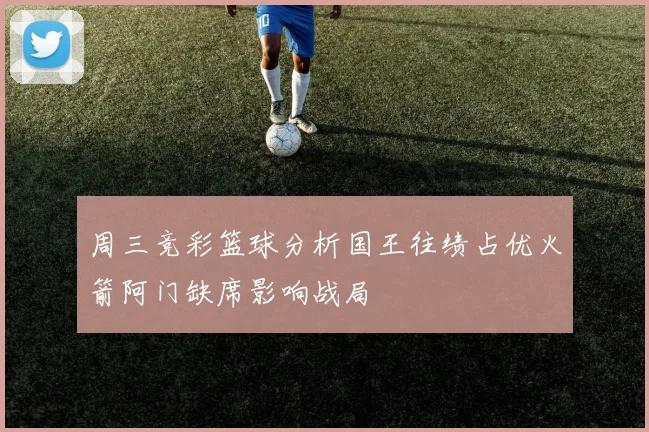 周三竞彩篮球分析国王往绩占优火箭阿门缺席影响战局
