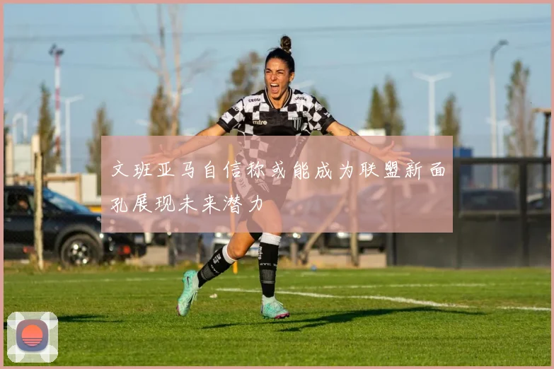 文班亚马自信称或能成为联盟新面孔展现未来潜力