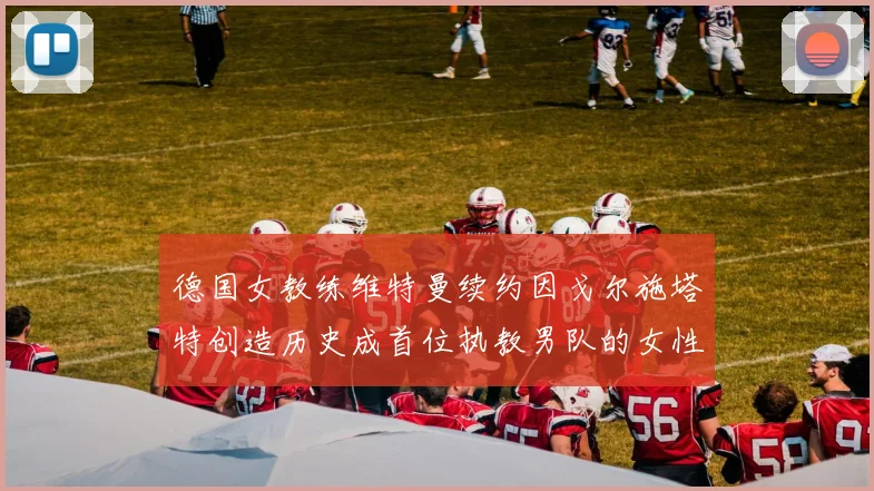 德国女教练维特曼续约因戈尔施塔特创造历史成首位执教男队的女性教练