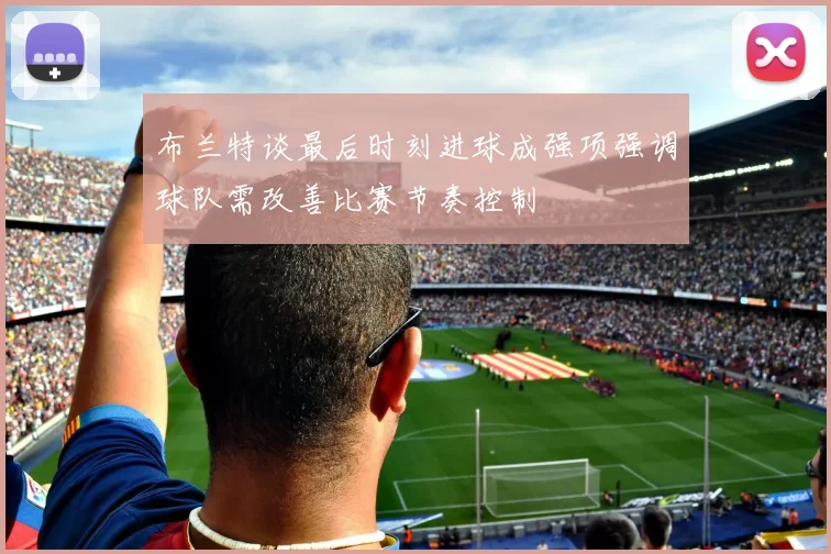 布兰特谈最后时刻进球成强项强调球队需改善比赛节奏控制