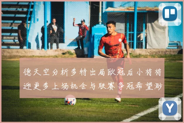 德天空分析多特出局欧冠后小将将迎更多上场机会与联赛争冠希望渺茫