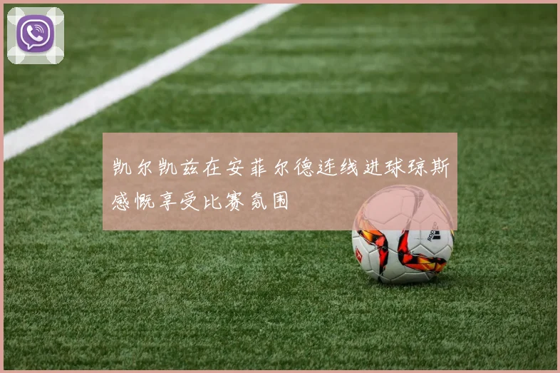 凯尔凯兹在安菲尔德连线进球琼斯感慨享受比赛氛围
