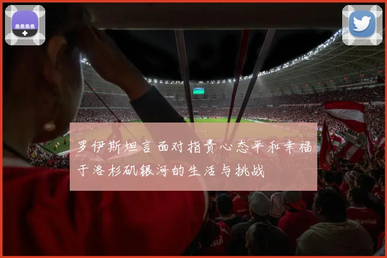 罗伊斯坦言面对指责心态平和幸福于洛杉矶银河的生活与挑战