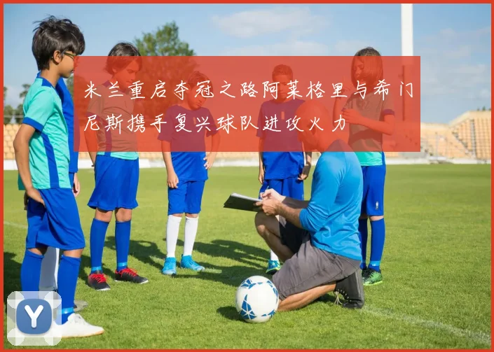 米兰重启夺冠之路阿莱格里与希门尼斯携手复兴球队进攻火力