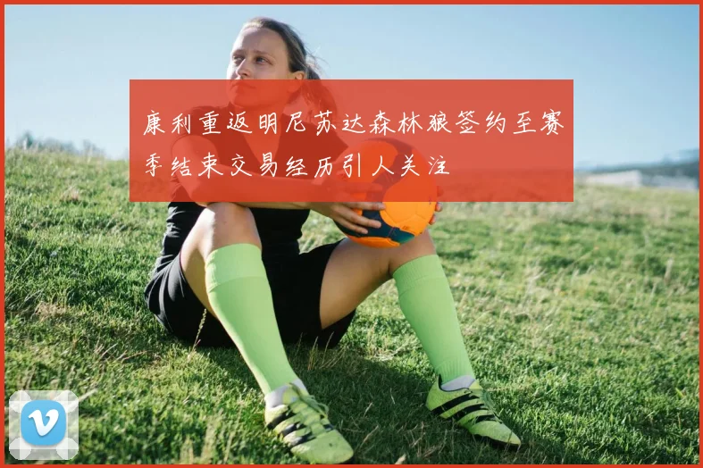 康利重返明尼苏达森林狼签约至赛季结束交易经历引人关注