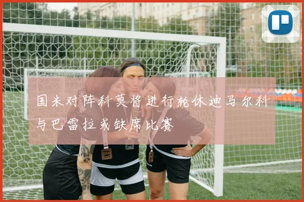 国米对阵科莫将进行轮休迪马尔科与巴雷拉或缺席比赛