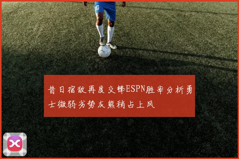 昔日宿敌再度交锋ESPN胜率分析勇士微弱劣势灰熊稍占上风
