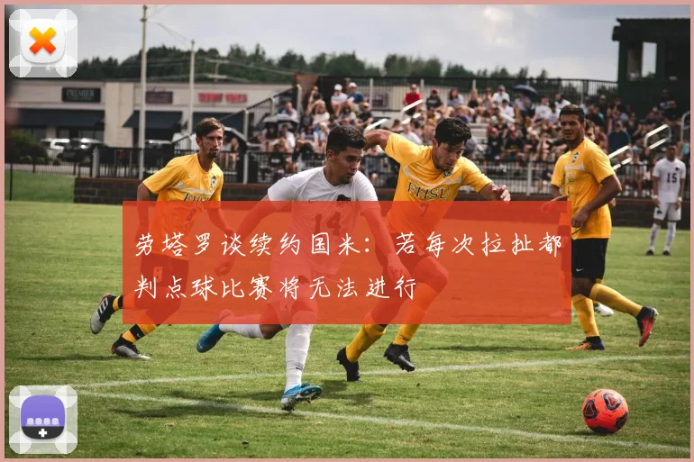 劳塔罗谈续约国米：若每次拉扯都判点球比赛将无法进行