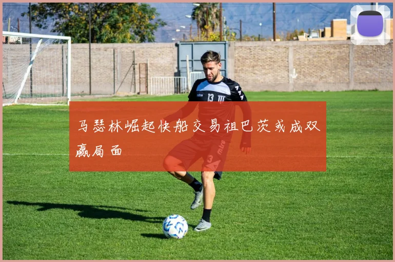 马瑟林崛起快船交易祖巴茨或成双赢局面
