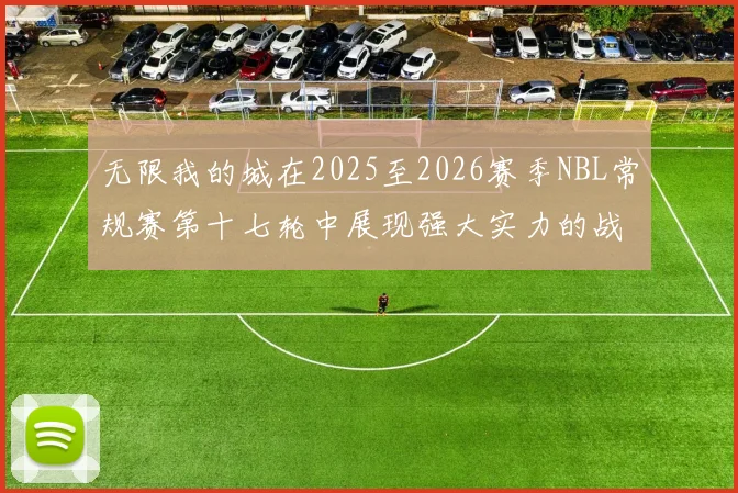 无限我的城在2025至2026赛季NBL常规赛第十七轮中展现强大实力的战报