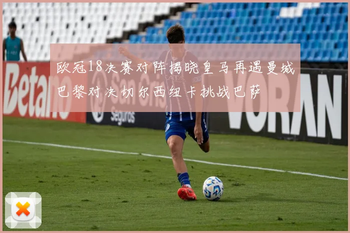欧冠18决赛对阵揭晓皇马再遇曼城巴黎对决切尔西纽卡挑战巴萨