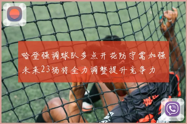 哈登强调球队多点开花防守需加强未来23场将全力调整提升竞争力