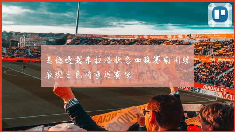 基德透露弗拉格状态回暖赛前训练表现出色将重返赛场