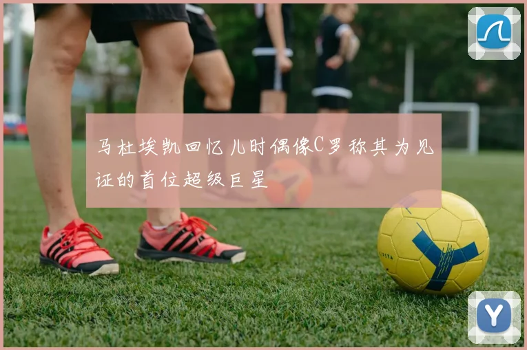 马杜埃凯回忆儿时偶像C罗称其为见证的首位超级巨星